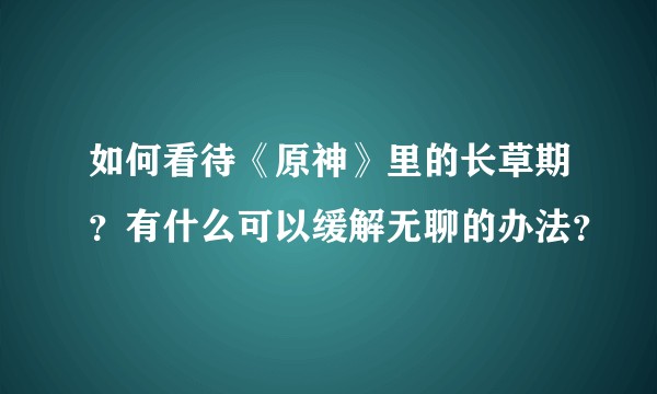 如何看待《原神》里的长草期？有什么可以缓解无聊的办法？