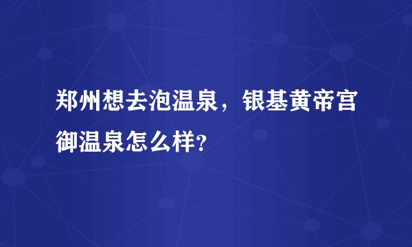 郑州想去泡温泉，银基黄帝宫御温泉怎么样？