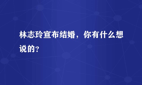 林志玲宣布结婚，你有什么想说的？