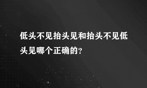 低头不见抬头见和抬头不见低头见哪个正确的？