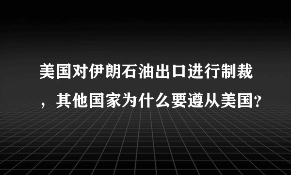 美国对伊朗石油出口进行制裁，其他国家为什么要遵从美国？