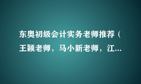 东奥初级会计实务老师推荐（王颖老师，马小新老师，江军老师，华建老师）?