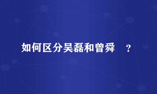 如何区分吴磊和曾舜晞？