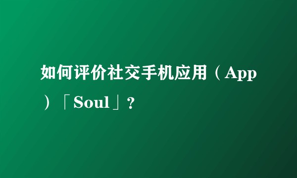 如何评价社交手机应用（App）「Soul」？