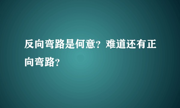 反向弯路是何意？难道还有正向弯路？