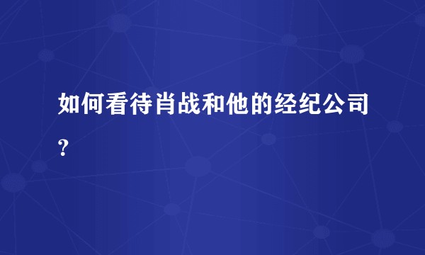 如何看待肖战和他的经纪公司？