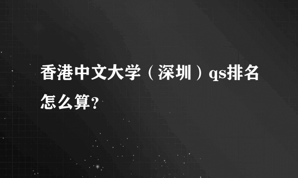 香港中文大学（深圳）qs排名怎么算？