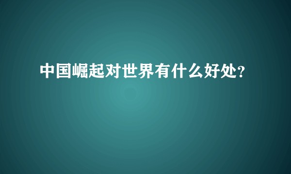 中国崛起对世界有什么好处？