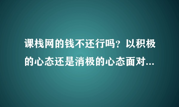 课栈网的钱不还行吗？以积极的心态还是消极的心态面对课栈网的欠款？