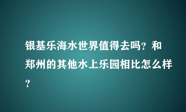 银基乐海水世界值得去吗？和郑州的其他水上乐园相比怎么样？