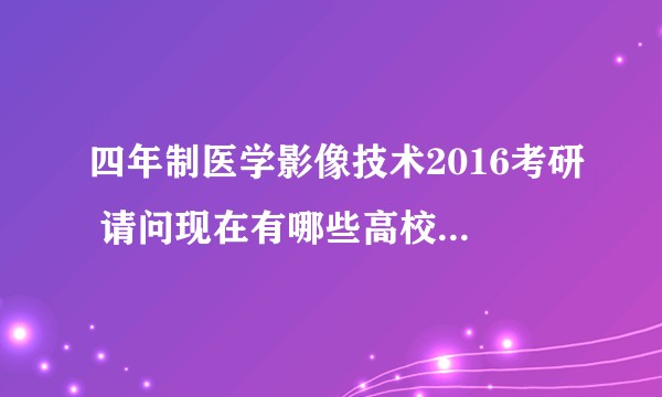 四年制医学影像技术2016考研 请问现在有哪些高校招收四年制影像技术专业的学生？