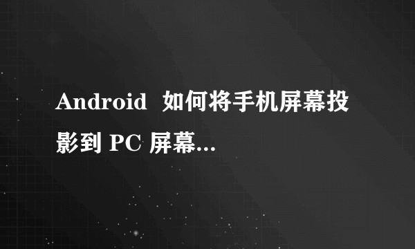 Android  如何将手机屏幕投影到 PC 屏幕上或者投影仪上做演示？