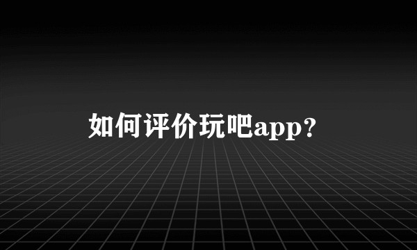 如何评价玩吧app？