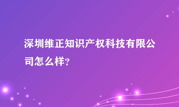 深圳维正知识产权科技有限公司怎么样？