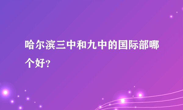 哈尔滨三中和九中的国际部哪个好？