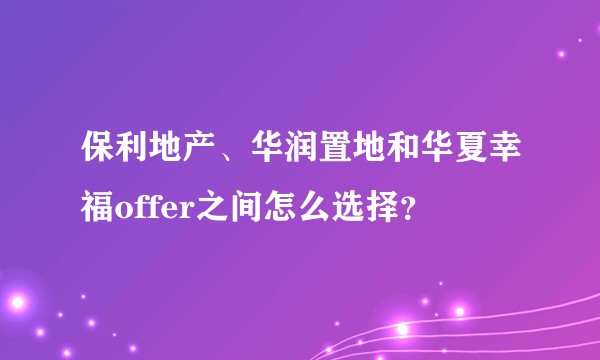 保利地产、华润置地和华夏幸福offer之间怎么选择？