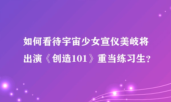 如何看待宇宙少女宣仪美岐将出演《创造101》重当练习生？