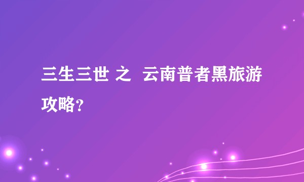 三生三世 之  云南普者黑旅游攻略？