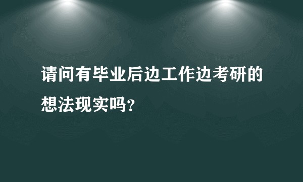 请问有毕业后边工作边考研的想法现实吗？