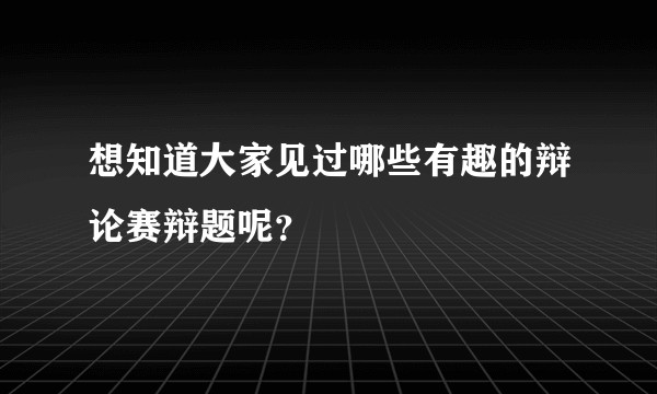 想知道大家见过哪些有趣的辩论赛辩题呢？