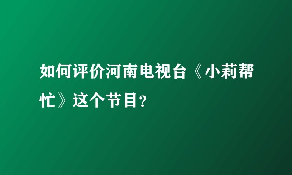 如何评价河南电视台《小莉帮忙》这个节目？