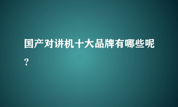 国产对讲机十大品牌有哪些呢？