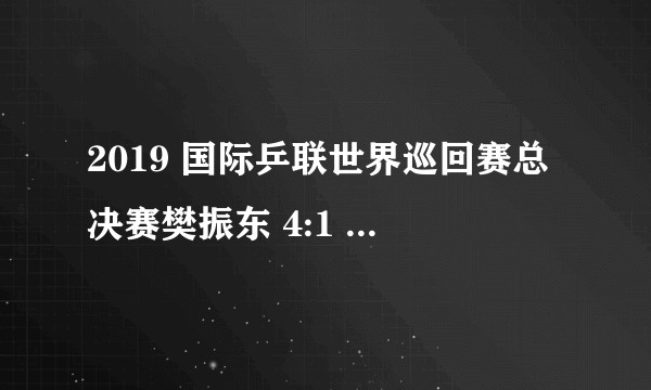 2019 国际乒联世界巡回赛总决赛樊振东 4:1 击败马龙夺冠，如何评价本场比赛？