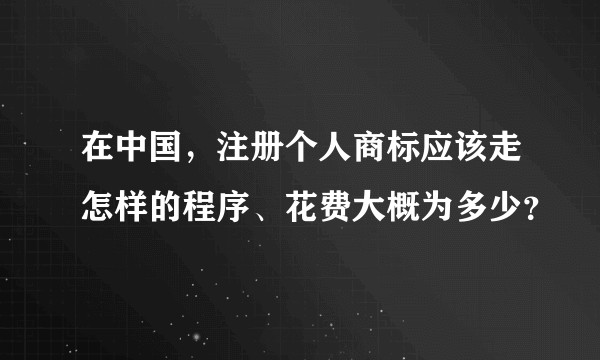 在中国，注册个人商标应该走怎样的程序、花费大概为多少？