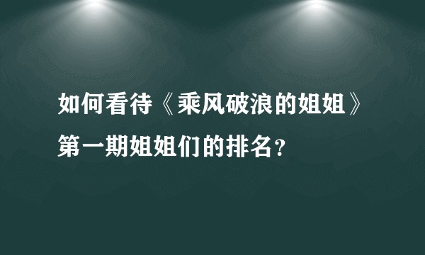 如何看待《乘风破浪的姐姐》第一期姐姐们的排名？
