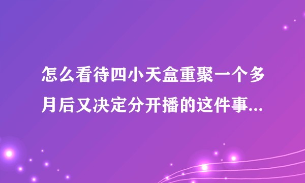 怎么看待四小天盒重聚一个多月后又决定分开播的这件事？还会有在一起的可能么？
