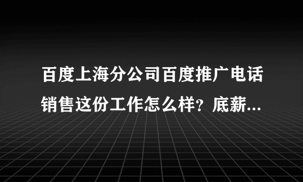 百度上海分公司百度推广电话销售这份工作怎么样?底薪多少?提成怎么计算?每天工作时间怎样?