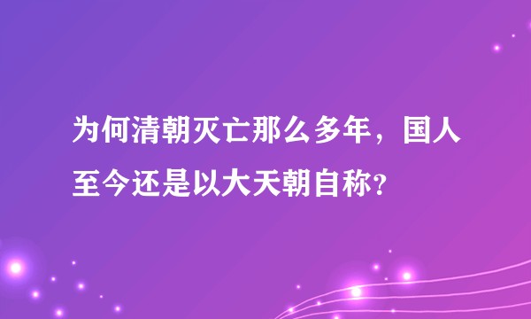为何清朝灭亡那么多年，国人至今还是以大天朝自称？
