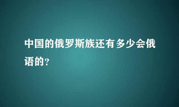 中国的俄罗斯族还有多少会俄语的？