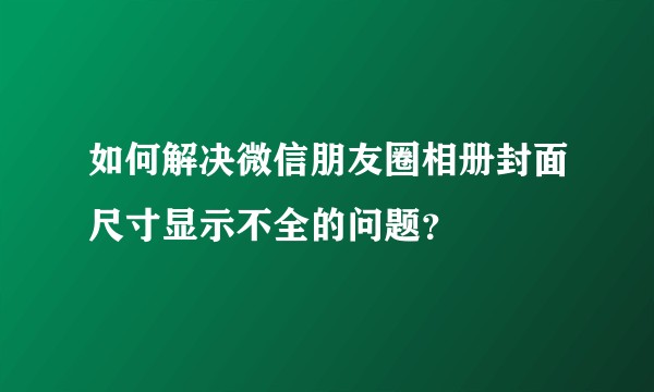 如何解决微信朋友圈相册封面尺寸显示不全的问题？