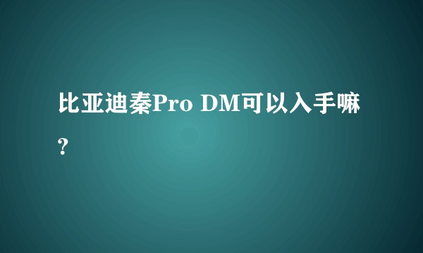 比亚迪秦Pro DM可以入手嘛？