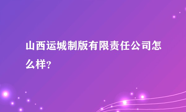 山西运城制版有限责任公司怎么样？