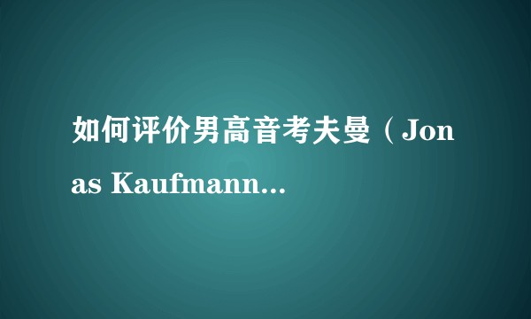 如何评价男高音考夫曼（Jonas Kaufmann）的演唱？