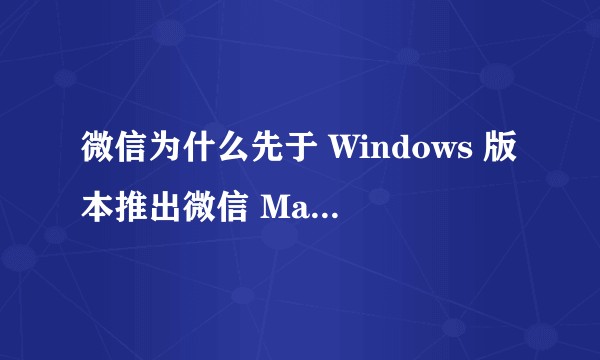 微信为什么先于 Windows 版本推出微信 Mac 版客户端？