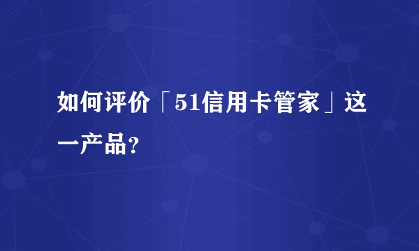 如何评价「51信用卡管家」这一产品？