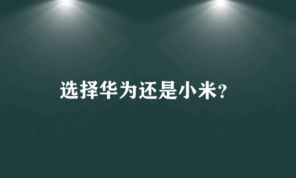 选择华为还是小米？