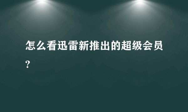 怎么看迅雷新推出的超级会员?