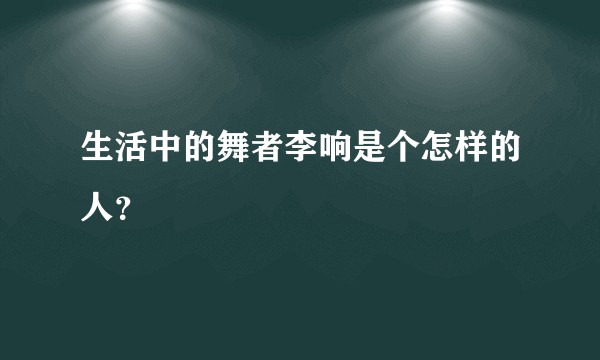 生活中的舞者李响是个怎样的人？