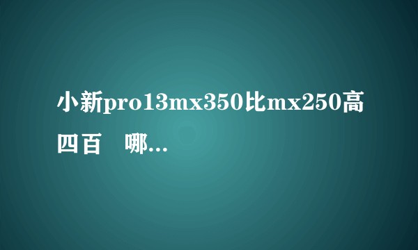 小新pro13mx350比mx250高四百   哪个更好?