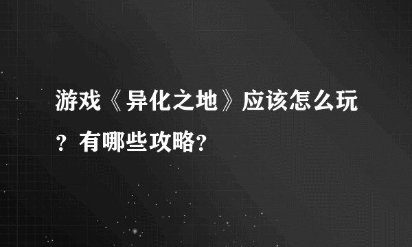 游戏《异化之地》应该怎么玩？有哪些攻略？