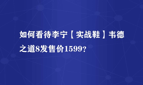 如何看待李宁【实战鞋】韦德之道8发售价1599？