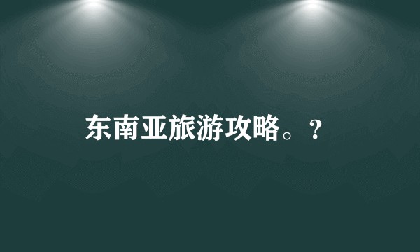 东南亚旅游攻略。？