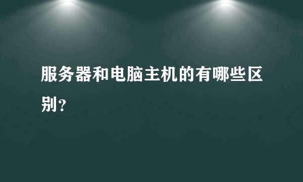 服务器和电脑主机的有哪些区别？