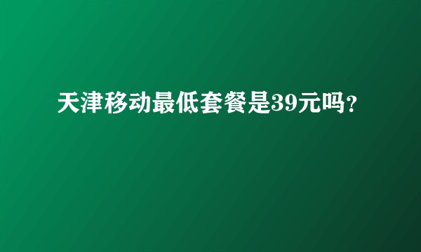 天津移动最低套餐是39元吗？