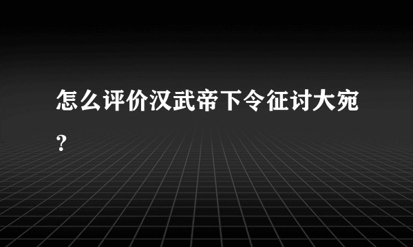 怎么评价汉武帝下令征讨大宛？