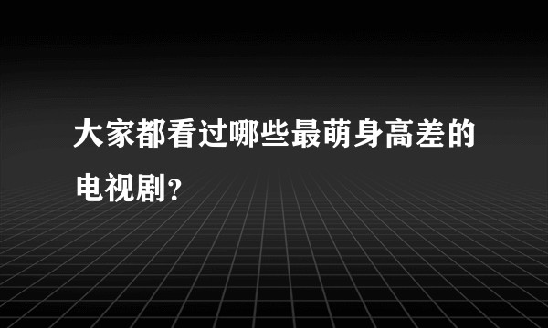 大家都看过哪些最萌身高差的电视剧？